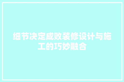 细节决定成败装修设计与施工的巧妙融合