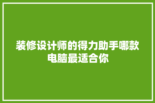装修设计师的得力助手哪款电脑最适合你