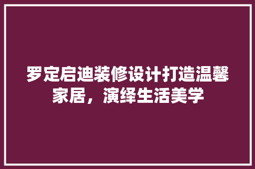 罗定启迪装修设计打造温馨家居，演绎生活美学