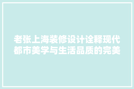 老张上海装修设计诠释现代都市美学与生活品质的完美融合