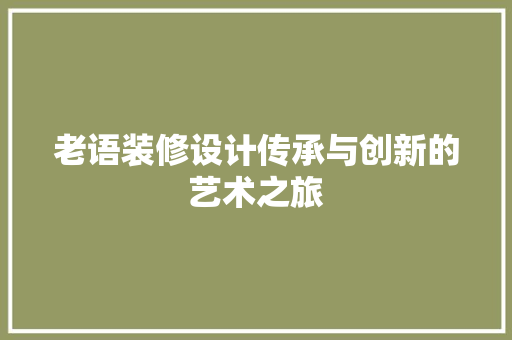 老语装修设计传承与创新的艺术之旅