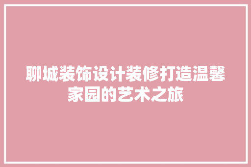 聊城装饰设计装修打造温馨家园的艺术之旅