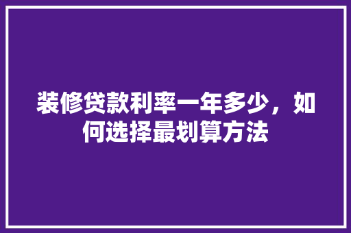 装修贷款利率一年多少，如何选择最划算方法