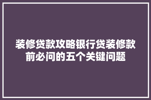 装修贷款攻略银行贷装修款前必问的五个关键问题