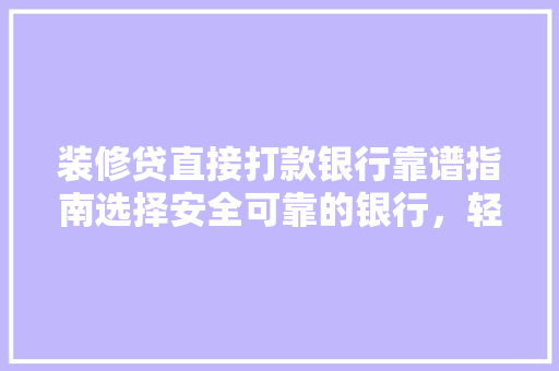 装修贷直接打款银行靠谱指南选择安全可靠的银行，轻松实现家居梦想
