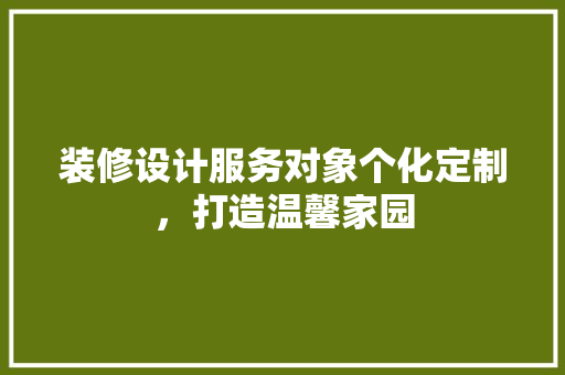 装修设计服务对象个化定制，打造温馨家园