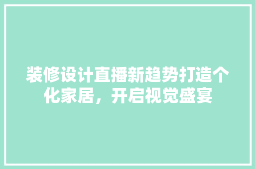 装修设计直播新趋势打造个化家居，开启视觉盛宴