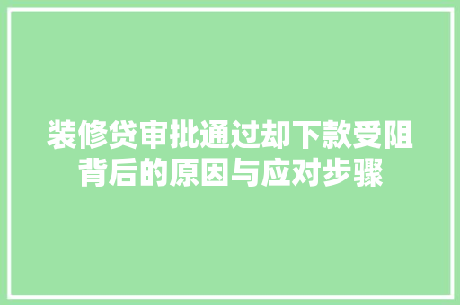 装修贷审批通过却下款受阻背后的原因与应对步骤