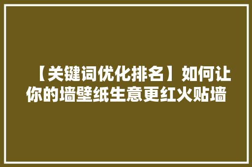 【关键词优化排名】如何让你的墙壁纸生意更红火贴墙壁纸关键词优化步骤