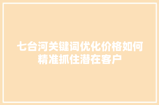 七台河关键词优化价格如何精准抓住潜在客户