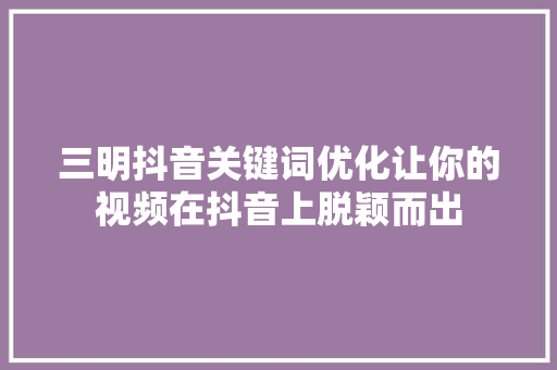 三明抖音关键词优化让你的视频在抖音上脱颖而出