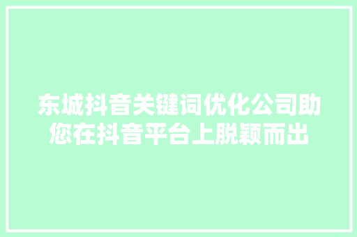 东城抖音关键词优化公司助您在抖音平台上脱颖而出