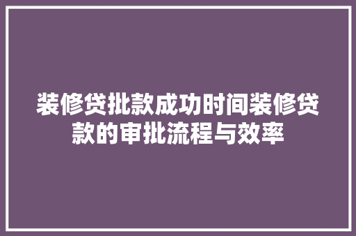 装修贷批款成功时间装修贷款的审批流程与效率