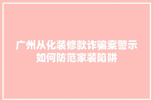 广州从化装修款诈骗案警示如何防范家装陷阱