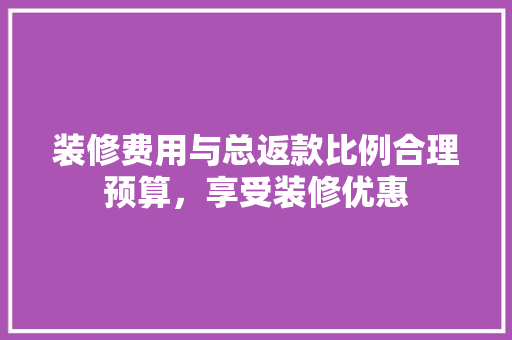 装修费用与总返款比例合理预算，享受装修优惠