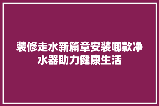 装修走水新篇章安装哪款净水器助力健康生活