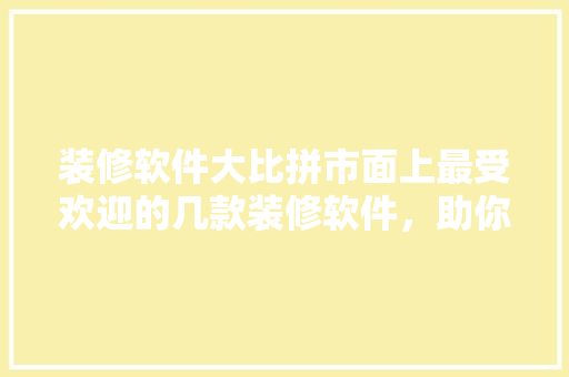 装修软件大比拼市面上最受欢迎的几款装修软件，助你轻松打造理想家居！