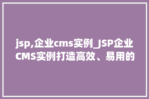 jsp,企业cms实例_JSP企业CMS实例打造高效、易用的内容管理系统