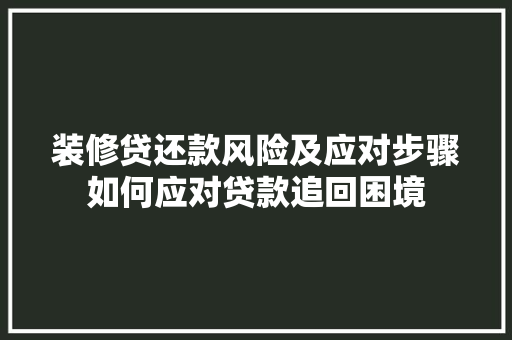 装修贷还款风险及应对步骤如何应对贷款追回困境