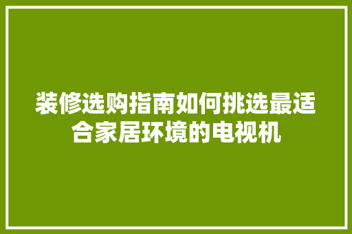 装修选购指南如何挑选最适合家居环境的电视机