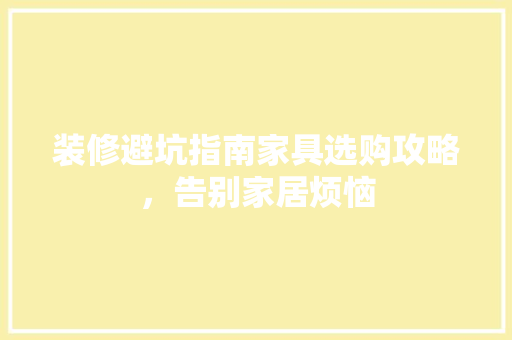 装修避坑指南家具选购攻略，告别家居烦恼
