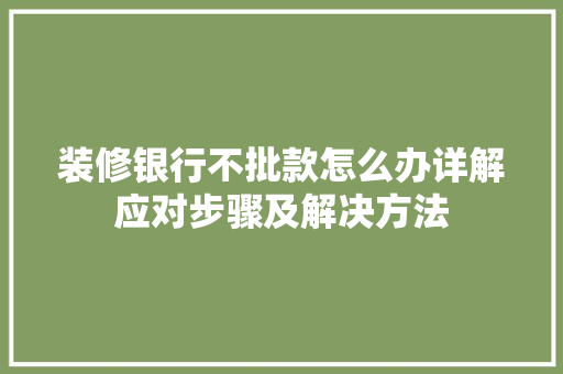 装修银行不批款怎么办详解应对步骤及解决方法