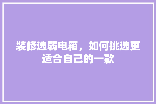 装修选弱电箱，如何挑选更适合自己的一款