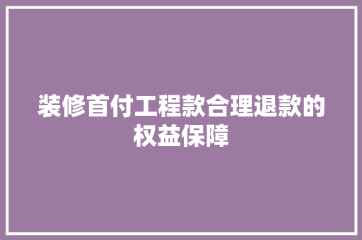 装修首付工程款合理退款的权益保障