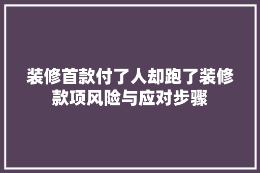 装修首款付了人却跑了装修款项风险与应对步骤