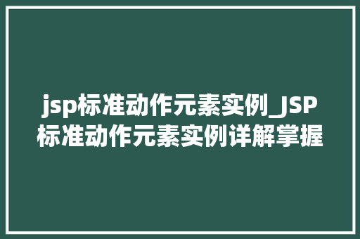 jsp标准动作元素实例_JSP标准动作元素实例详解掌握动态网页开发的秘密武器