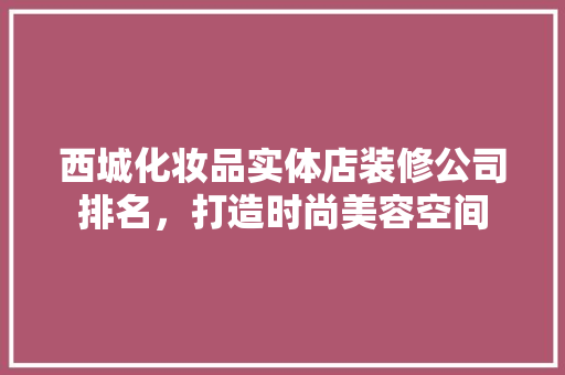 西城化妆品实体店装修公司排名，打造时尚美容空间