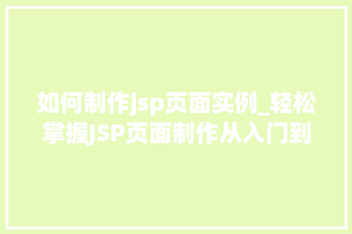 如何制作jsp页面实例_轻松掌握JSP页面制作从入门到方法