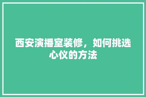 西安演播室装修，如何挑选心仪的方法