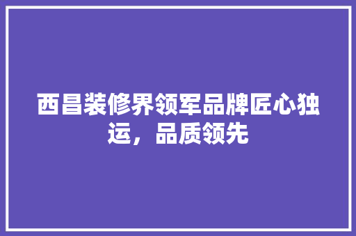 西昌装修界领军品牌匠心独运，品质领先