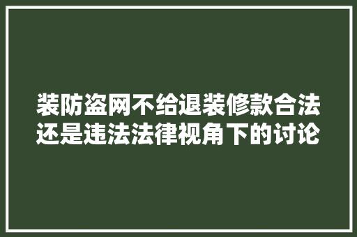 装防盗网不给退装修款合法还是违法法律视角下的讨论