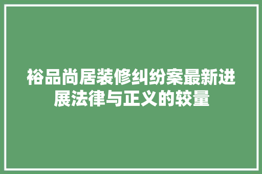 裕品尚居装修纠纷案最新进展法律与正义的较量