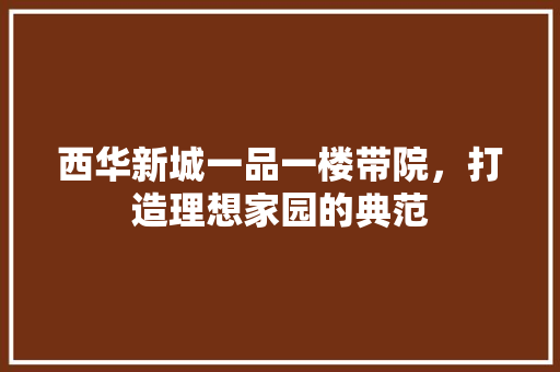 西华新城一品一楼带院，打造理想家园的典范