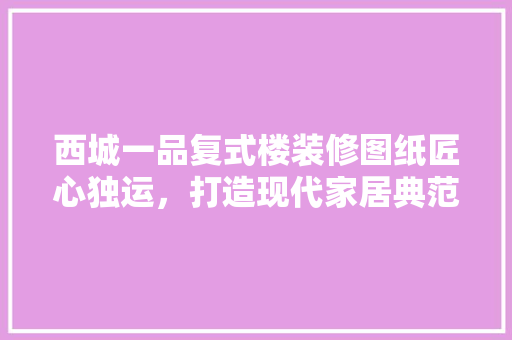 西城一品复式楼装修图纸匠心独运，打造现代家居典范