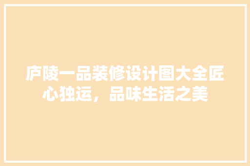 庐陵一品装修设计图大全匠心独运，品味生活之美