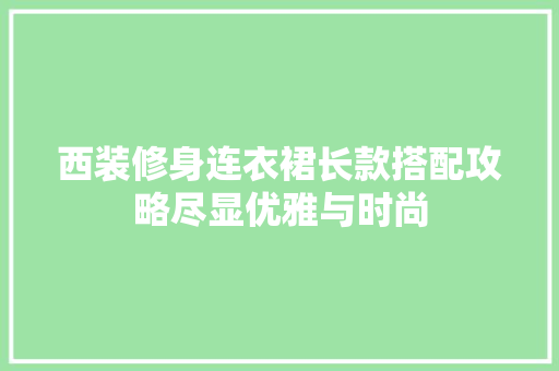 西装修身连衣裙长款搭配攻略尽显优雅与时尚