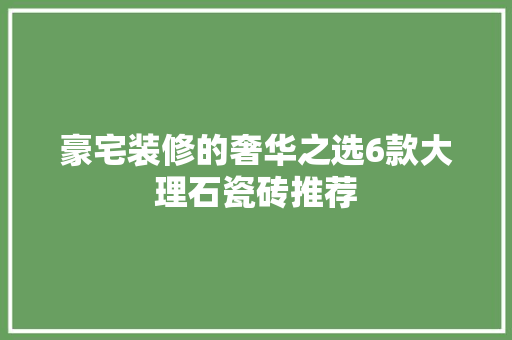 豪宅装修的奢华之选6款大理石瓷砖推荐