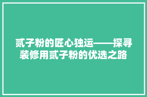 贰子粉的匠心独运——探寻装修用贰子粉的优选之路