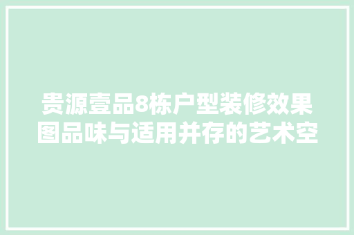 贵源壹品8栋户型装修效果图品味与适用并存的艺术空间