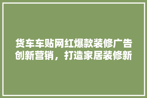 货车车贴网红爆款装修广告创新营销，打造家居装修新潮流