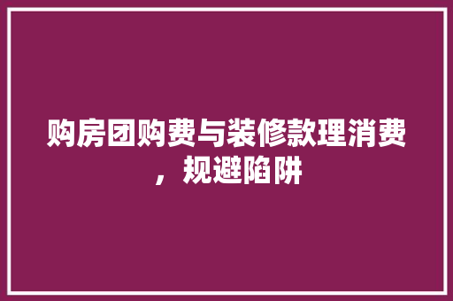 购房团购费与装修款理消费，规避陷阱