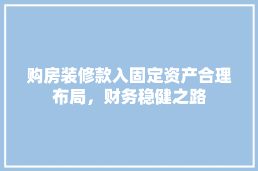 购房装修款入固定资产合理布局，财务稳健之路