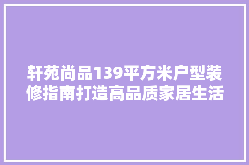 轩苑尚品139平方米户型装修指南打造高品质家居生活