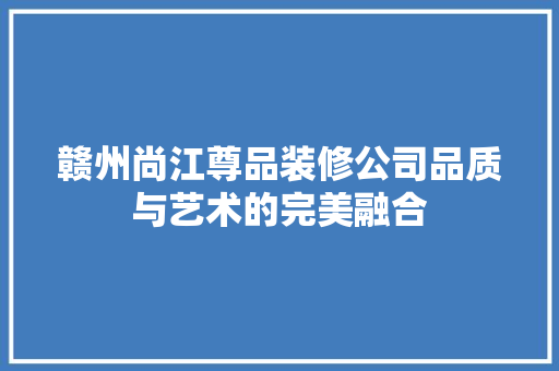 赣州尚江尊品装修公司品质与艺术的完美融合