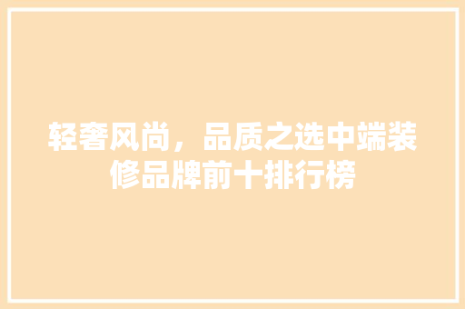 轻奢风尚，品质之选中端装修品牌前十排行榜