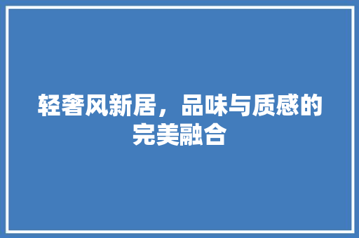 轻奢风新居，品味与质感的完美融合